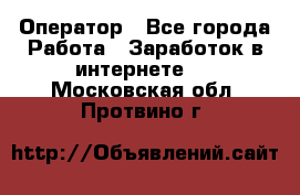 Оператор - Все города Работа » Заработок в интернете   . Московская обл.,Протвино г.